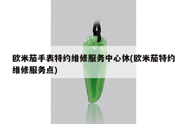 欧米茄手表特约维修服务中心休(欧米茄特约维修服务点)