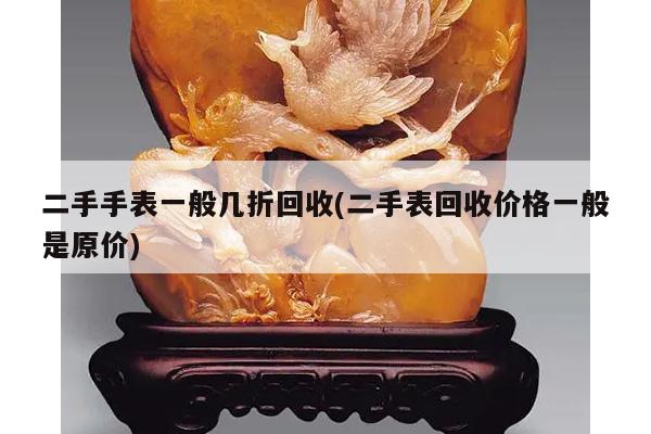 二手手表一般几折回收(二手表回收价格一般是原价)
