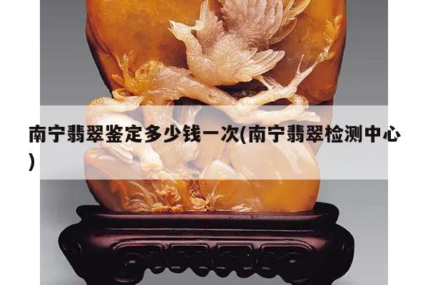 南宁翡翠鉴定多少钱一次(南宁翡翠检测中心)