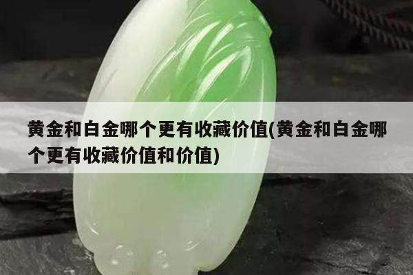 黄金和白金哪个更有收藏价值(黄金和白金哪个更有收藏价值和价值)