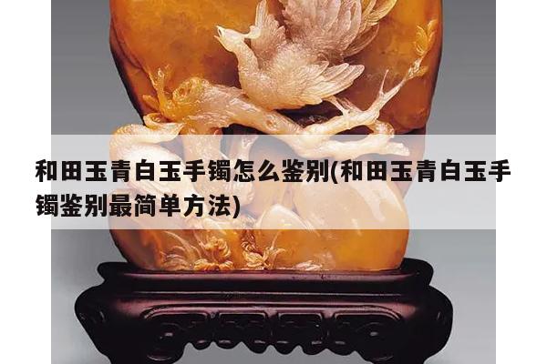 和田玉青白玉手镯怎么鉴别(和田玉青白玉手镯鉴别最简单方法)