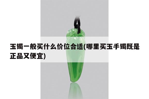玉镯一般买什么价位合适(哪里买玉手镯既是正品又便宜)