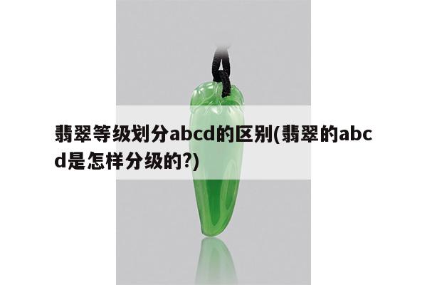 翡翠等级划分abcd的区别(翡翠的abcd是怎样分级的?)