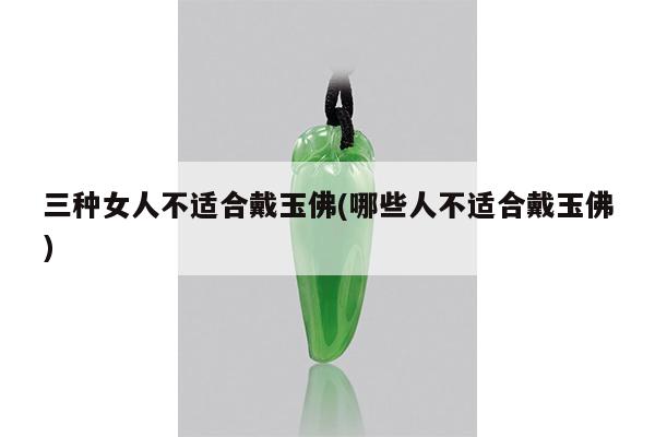三种女人不适合戴玉佛(哪些人不适合戴玉佛)