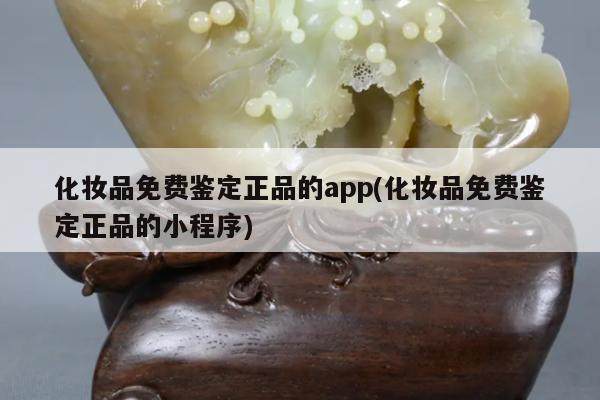 化妆品免费鉴定正品的app(化妆品免费鉴定正品的小程序)