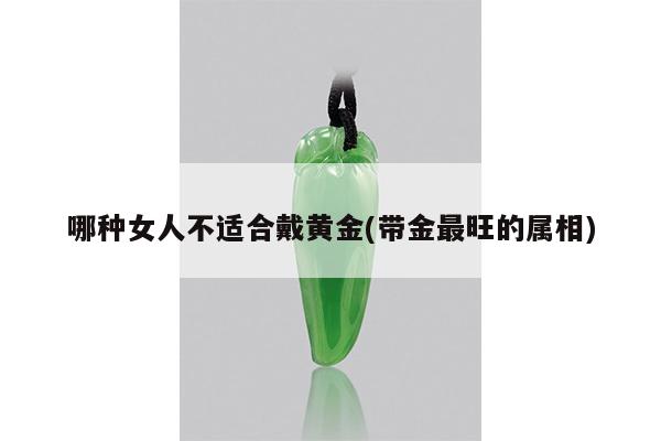 哪种女人不适合戴黄金(带金最旺的属相)