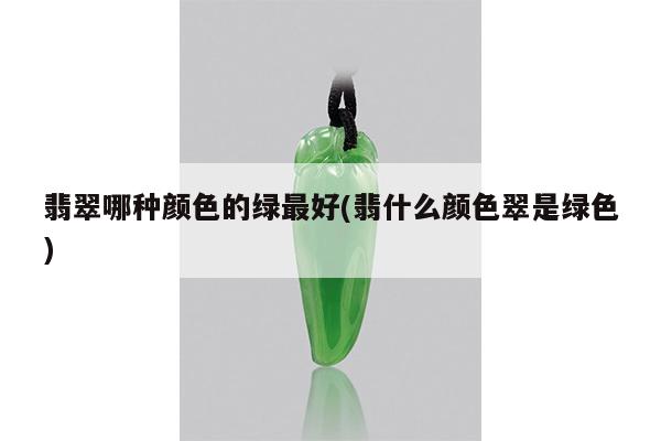 翡翠哪种颜色的绿最好(翡什么颜色翠是绿色)