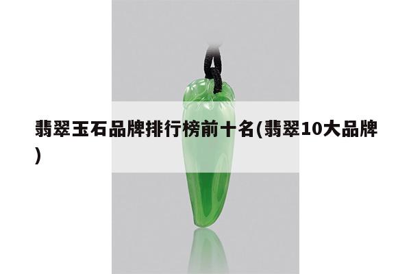 翡翠玉石品牌排行榜前十名(翡翠10大品牌)