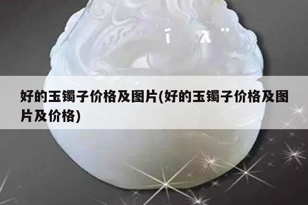 好的玉镯子价格及图片(好的玉镯子价格及图片及价格)