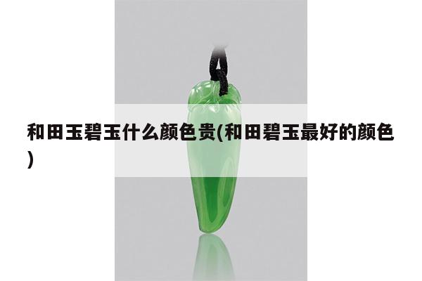 和田玉碧玉什么颜色贵(和田碧玉最好的颜色)