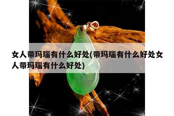 女人带玛瑙有什么好处(带玛瑙有什么好处女人带玛瑙有什么好处)
