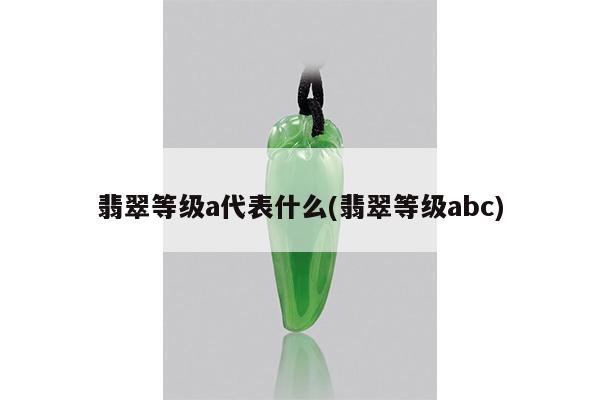 翡翠等级a代表什么(翡翠等级abc)
