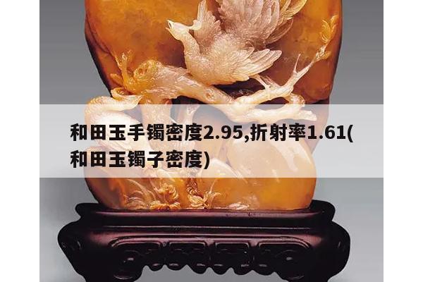 和田玉手镯密度2.95,折射率1.61(和田玉镯子密度)