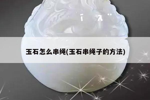 玉石怎么串绳(玉石串绳子的方法)