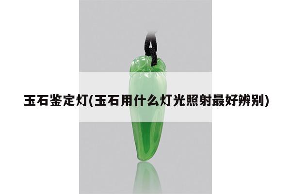 玉石鉴定灯(玉石用什么灯光照射最好辨别)