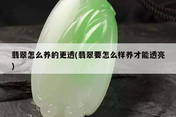 翡翠怎么养的更透(翡翠要怎么样养才能透亮)