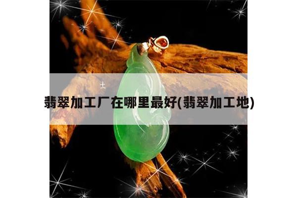 翡翠加工厂在哪里最好(翡翠加工地)