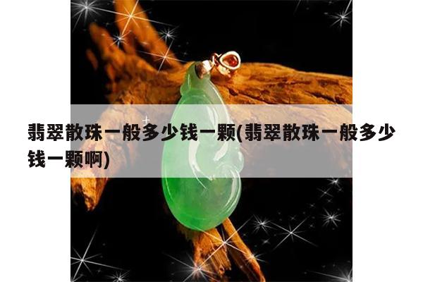 翡翠散珠一般多少钱一颗(翡翠散珠一般多少钱一颗啊)