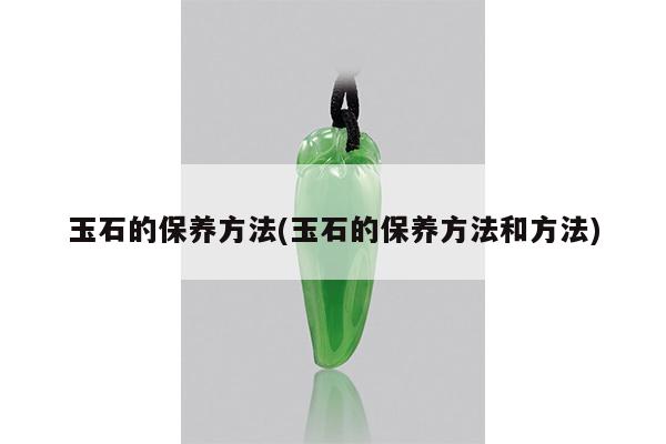 玉石的保养方法(玉石的保养方法和方法)