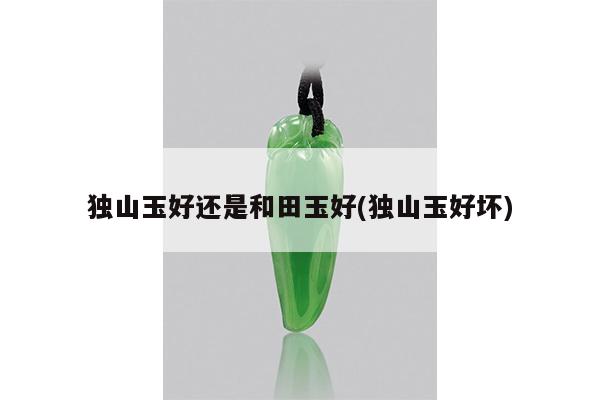 独山玉好还是和田玉好(独山玉好坏)