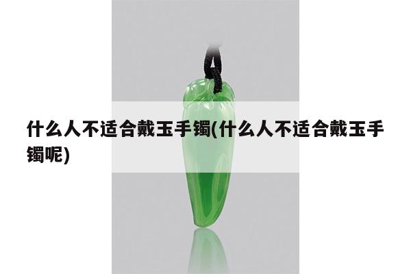 什么人不适合戴玉手镯(什么人不适合戴玉手镯呢)
