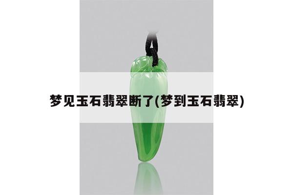 梦见玉石翡翠断了(梦到玉石翡翠)