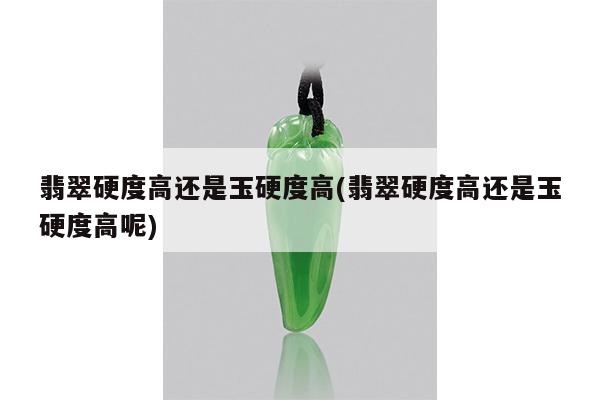 翡翠硬度高还是玉硬度高(翡翠硬度高还是玉硬度高呢)