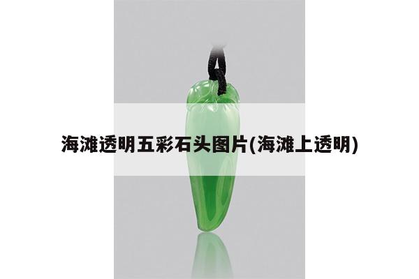 海滩透明五彩石头图片(海滩上透明)