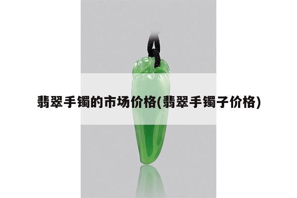 翡翠手镯的市场价格(翡翠手镯子价格)