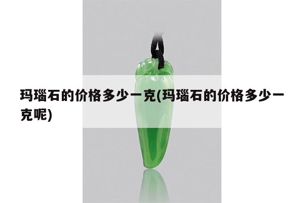 玛瑙石的价格多少一克(玛瑙石的价格多少一克呢)
