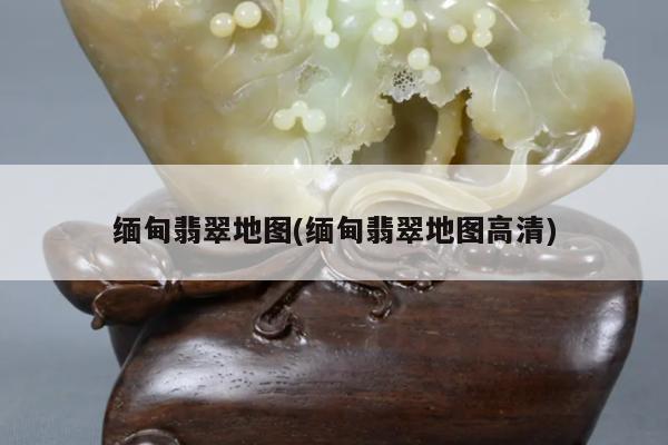缅甸翡翠地图(缅甸翡翠地图高清)