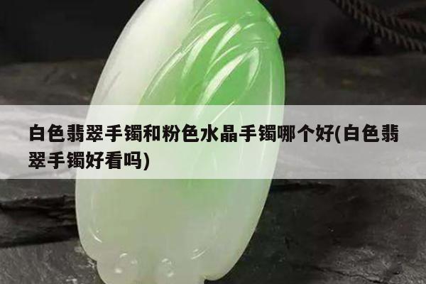 白色翡翠手镯和粉色水晶手镯哪个好(白色翡翠手镯好看吗)