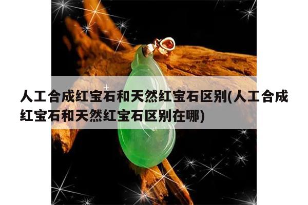 人工合成红宝石和天然红宝石区别(人工合成红宝石和天然红宝石区别在哪)