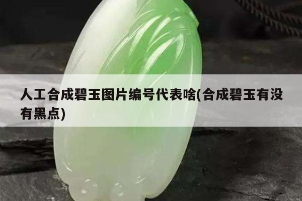 人工合成碧玉图片编号代表啥(合成碧玉有没有黑点)