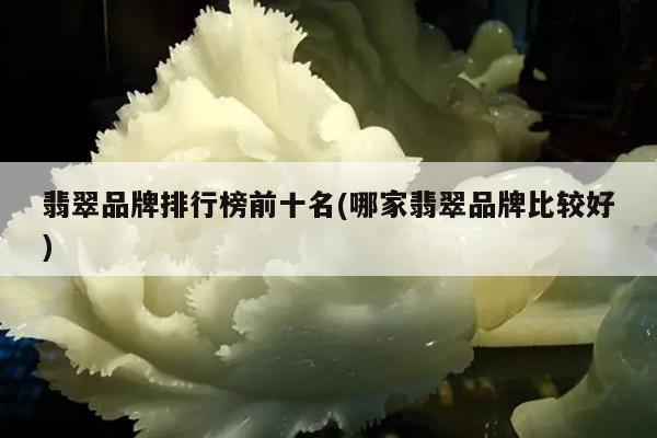 翡翠品牌排行榜前十名(哪家翡翠品牌比较好)