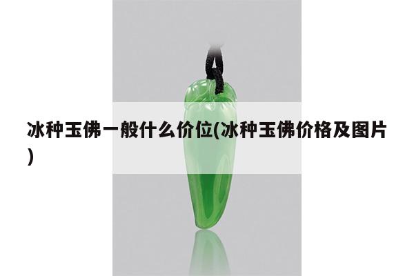 冰种玉佛一般什么价位(冰种玉佛价格及图片)