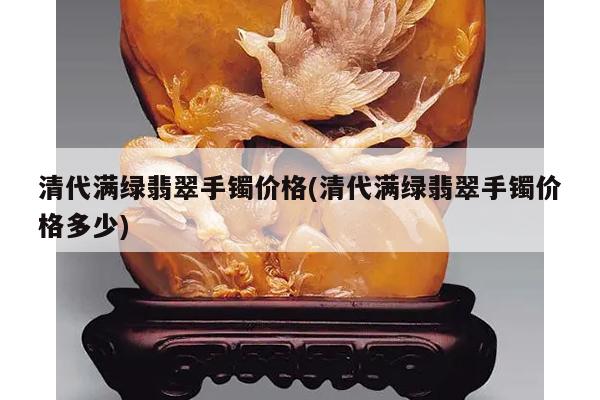 清代满绿翡翠手镯价格(清代满绿翡翠手镯价格多少)