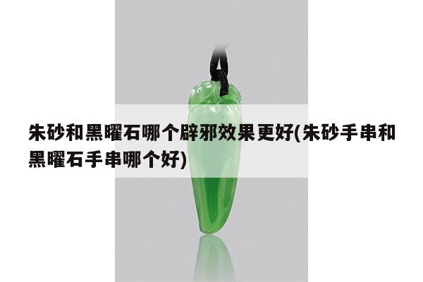 朱砂和黑曜石哪个辟邪效果更好(朱砂手串和黑曜石手串哪个好)