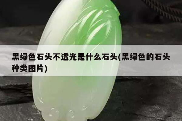 黑绿色石头不透光是什么石头(黑绿色的石头种类图片)