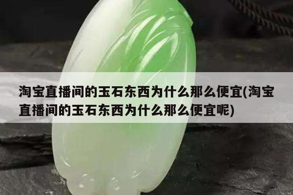 淘宝直播间的玉石东西为什么那么便宜(淘宝直播间的玉石东西为什么那么便宜呢)