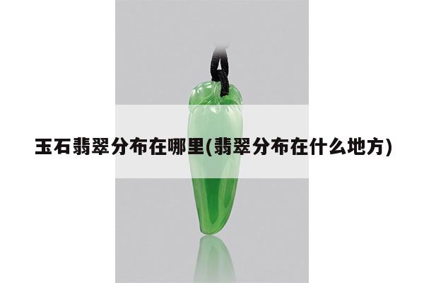 玉石翡翠分布在哪里(翡翠分布在什么地方)