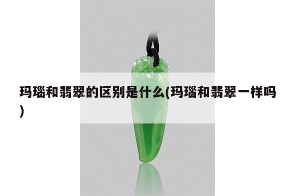 玛瑙和翡翠的区别是什么(玛瑙和翡翠一样吗)