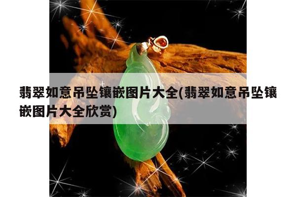 翡翠如意吊坠镶嵌图片大全(翡翠如意吊坠镶嵌图片大全欣赏)