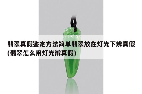 翡翠真假鉴定方法简单翡翠放在灯光下辨真假(翡翠怎么用灯光辨真假)