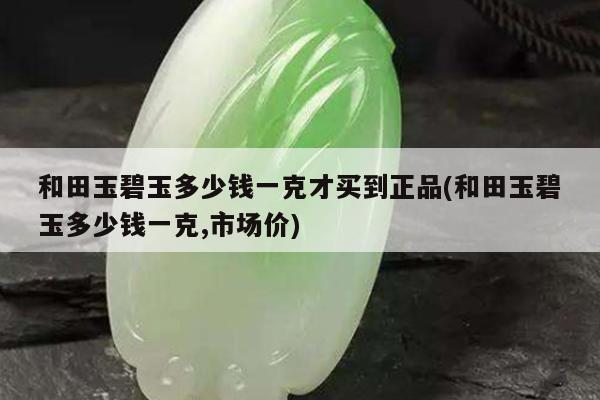 和田玉碧玉多少钱一克才买到正品(和田玉碧玉多少钱一克,市场价)