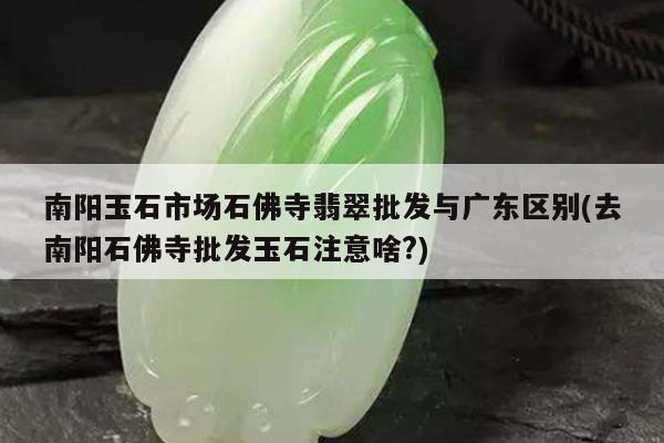 南阳玉石市场石佛寺翡翠批发与广东区别(去南阳石佛寺批发玉石注意啥?)