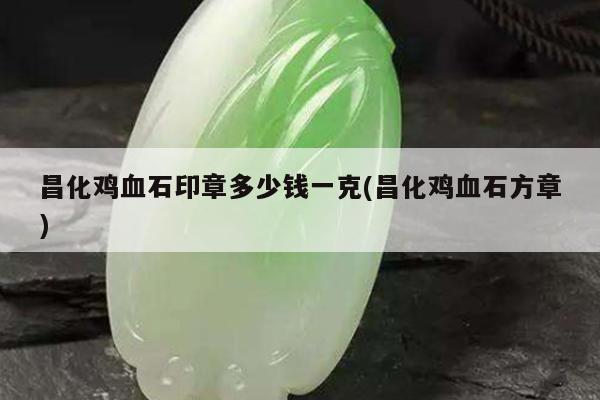 昌化鸡血石印章多少钱一克(昌化鸡血石方章)