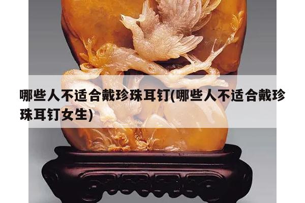 哪些人不适合戴珍珠耳钉(哪些人不适合戴珍珠耳钉女生)