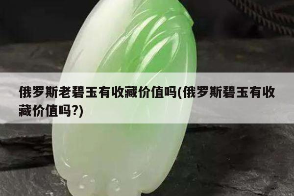 俄罗斯老碧玉有收藏价值吗(俄罗斯碧玉有收藏价值吗?)