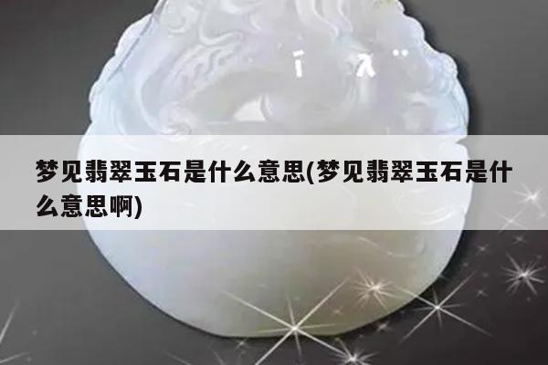 梦见翡翠玉石是什么意思(梦见翡翠玉石是什么意思啊)